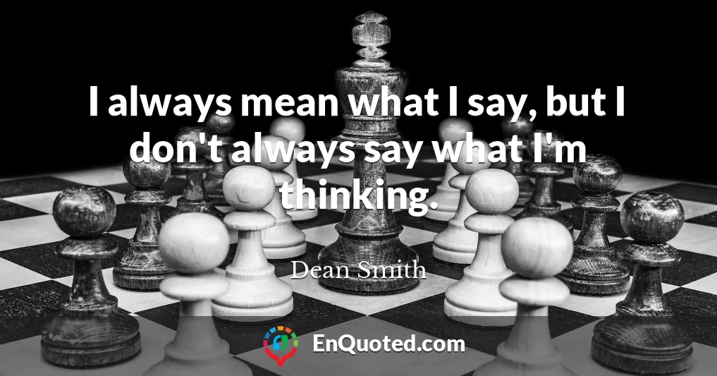 I always mean what I say, but I don't always say what I'm thinking.