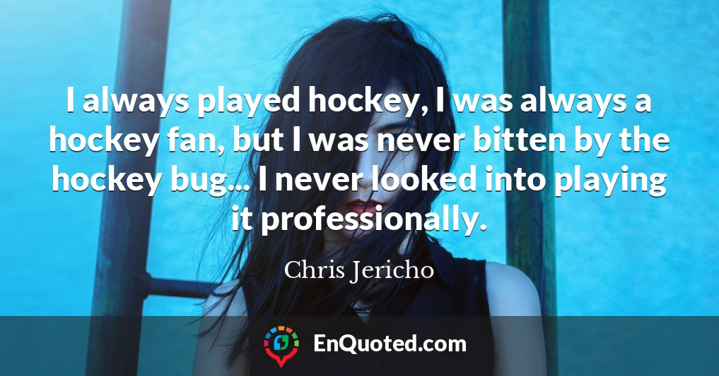 I always played hockey, I was always a hockey fan, but I was never bitten by the hockey bug... I never looked into playing it professionally.