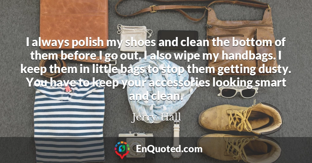 I always polish my shoes and clean the bottom of them before I go out. I also wipe my handbags. I keep them in little bags to stop them getting dusty. You have to keep your accessories looking smart and clean.
