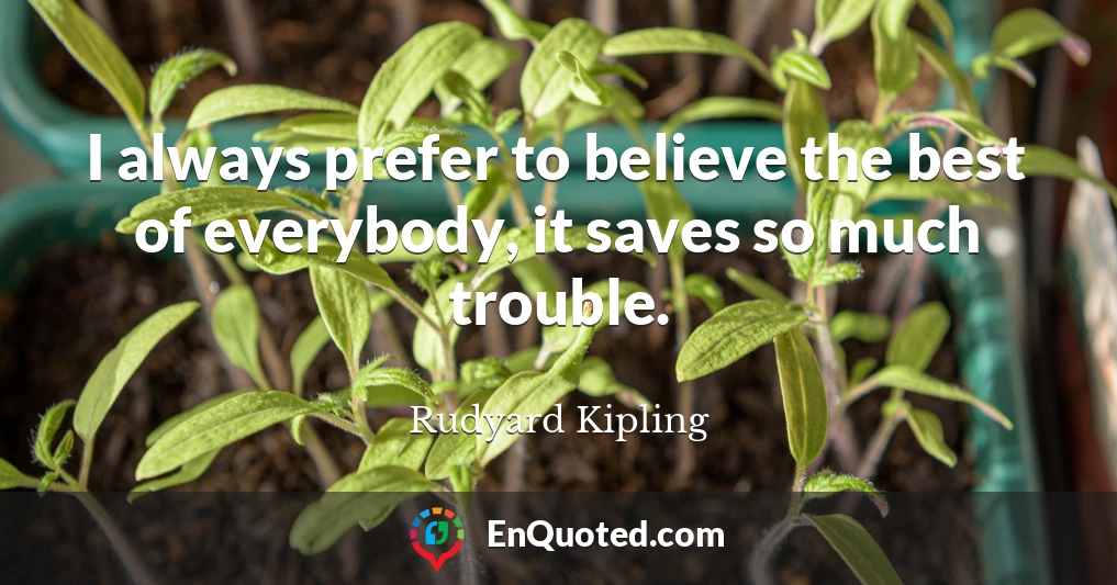 I always prefer to believe the best of everybody, it saves so much trouble.