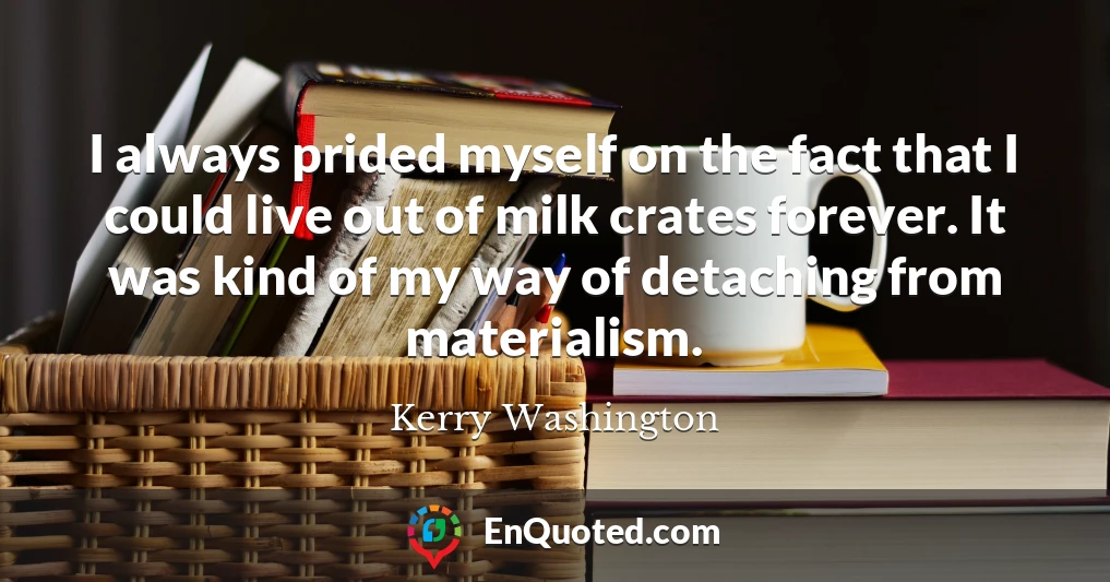 I always prided myself on the fact that I could live out of milk crates forever. It was kind of my way of detaching from materialism.