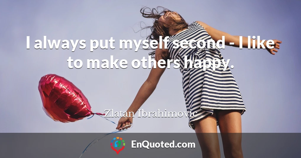 I always put myself second - I like to make others happy.