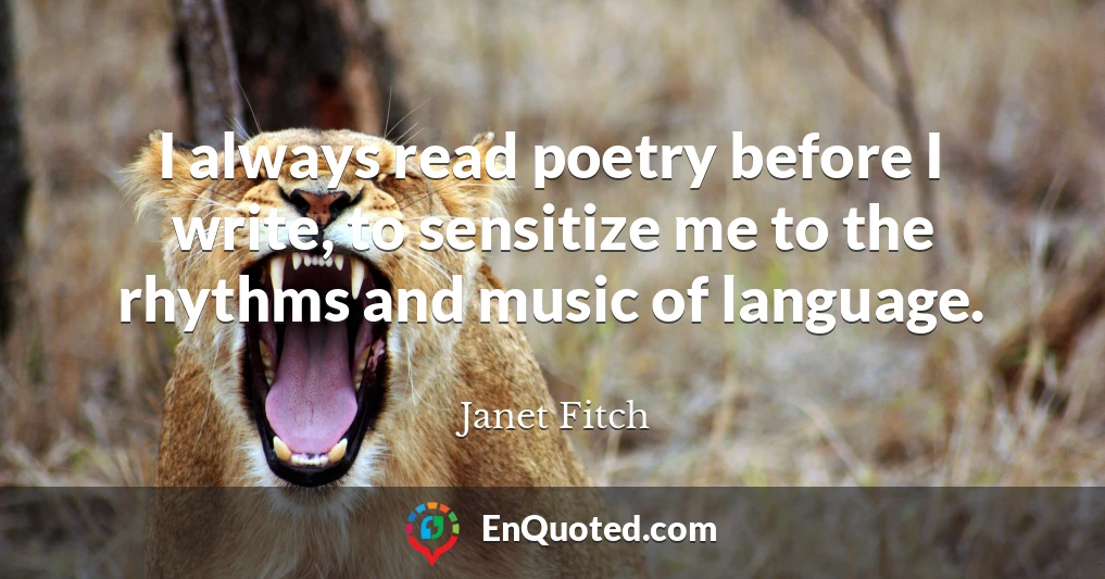 I always read poetry before I write, to sensitize me to the rhythms and music of language.