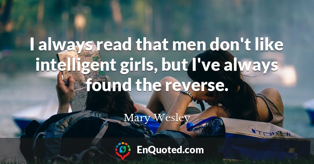 I always read that men don't like intelligent girls, but I've always found the reverse.