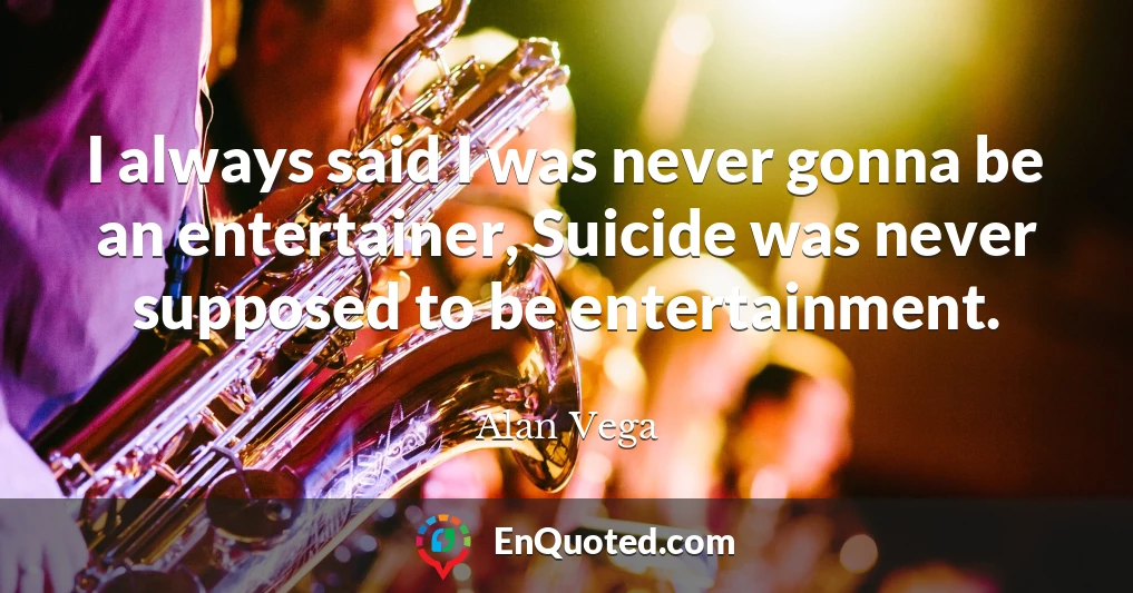 I always said I was never gonna be an entertainer, Suicide was never supposed to be entertainment.
