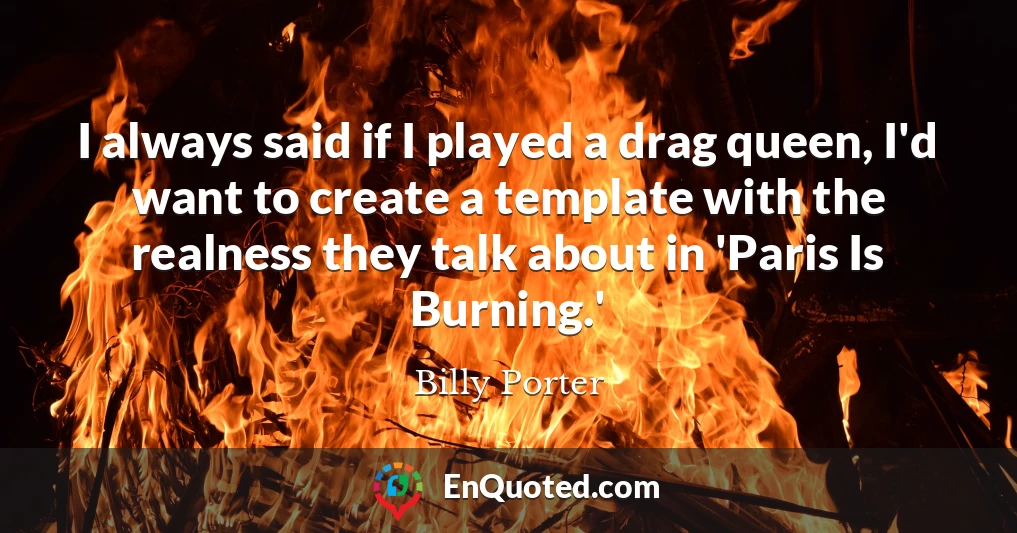 I always said if I played a drag queen, I'd want to create a template with the realness they talk about in 'Paris Is Burning.'