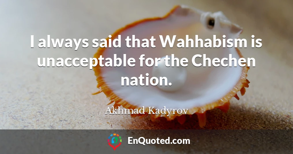I always said that Wahhabism is unacceptable for the Chechen nation.