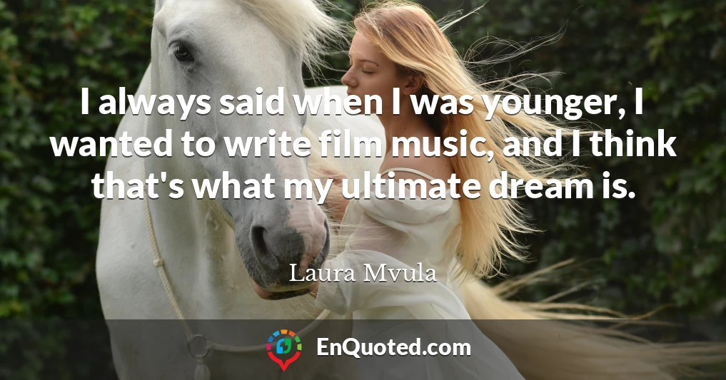 I always said when I was younger, I wanted to write film music, and I think that's what my ultimate dream is.