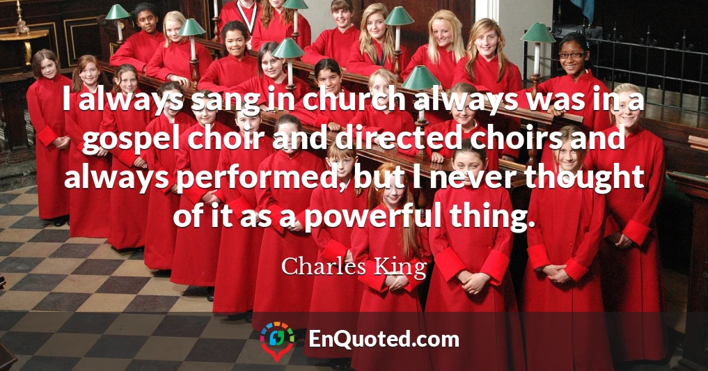 I always sang in church always was in a gospel choir and directed choirs and always performed, but I never thought of it as a powerful thing.