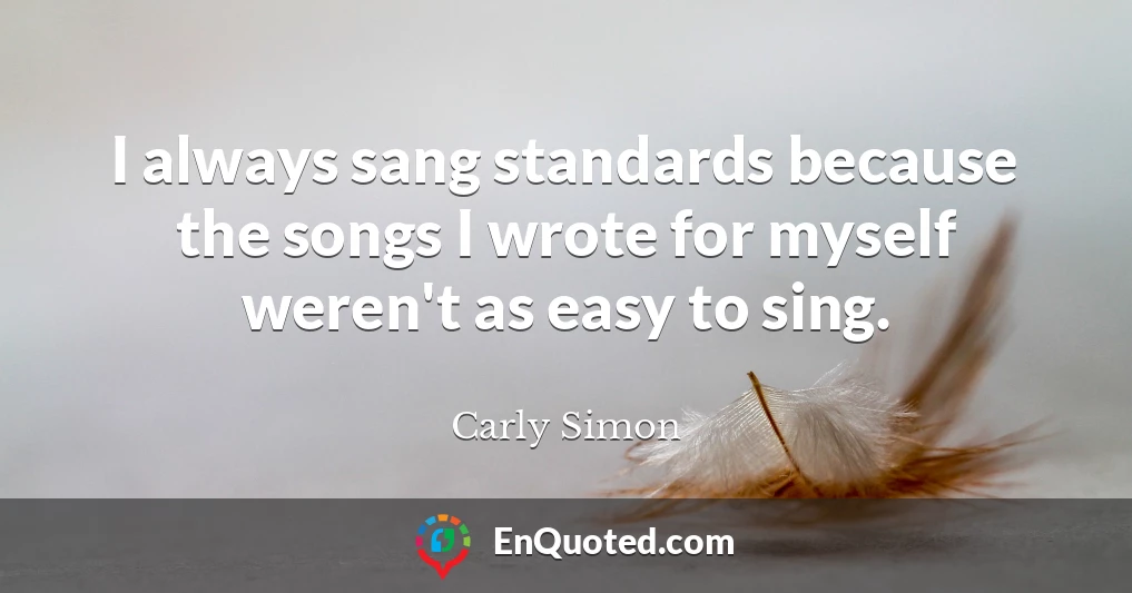 I always sang standards because the songs I wrote for myself weren't as easy to sing.