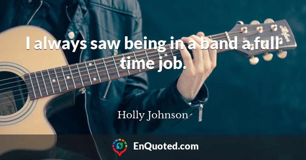 I always saw being in a band a full time job.