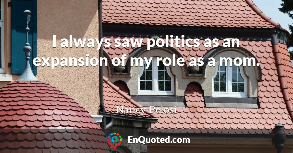 I always saw politics as an expansion of my role as a mom.