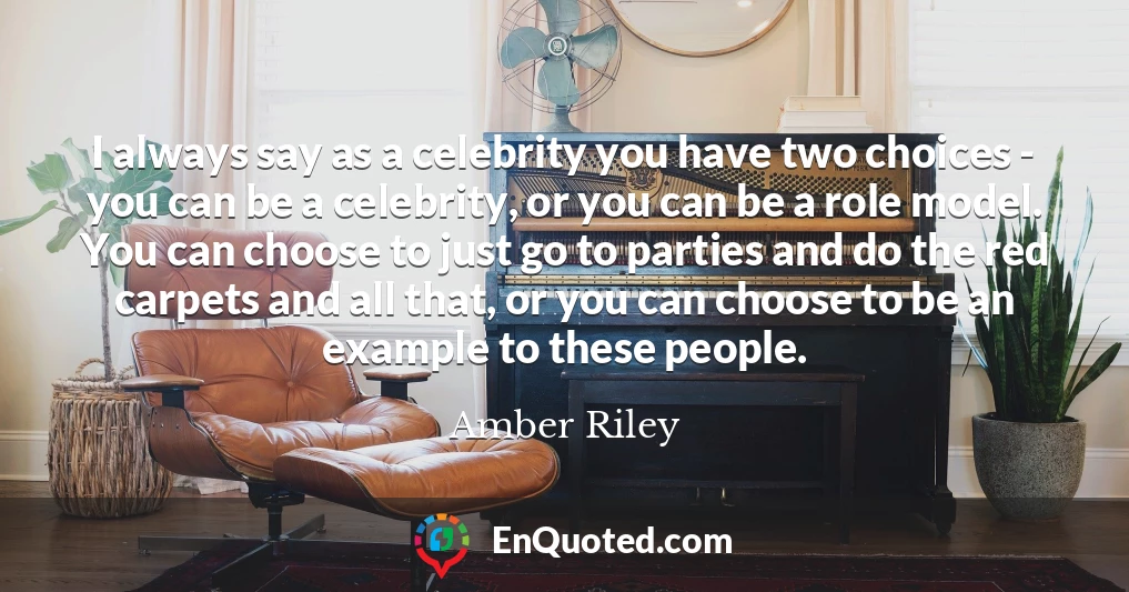 I always say as a celebrity you have two choices - you can be a celebrity, or you can be a role model. You can choose to just go to parties and do the red carpets and all that, or you can choose to be an example to these people.