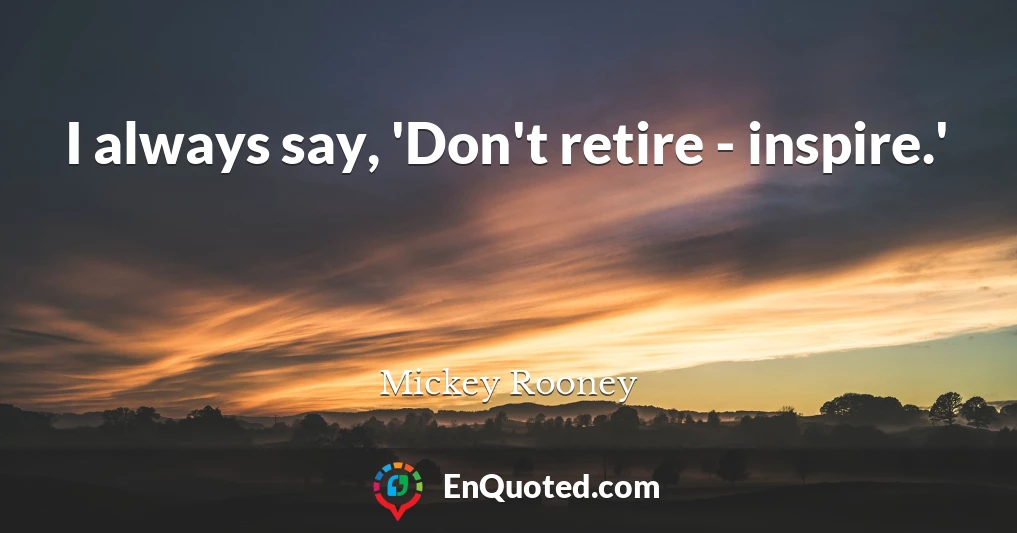 I always say, 'Don't retire - inspire.'