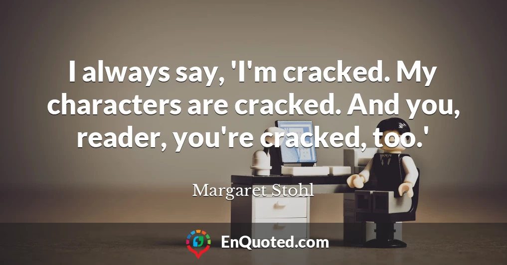 I always say, 'I'm cracked. My characters are cracked. And you, reader, you're cracked, too.'