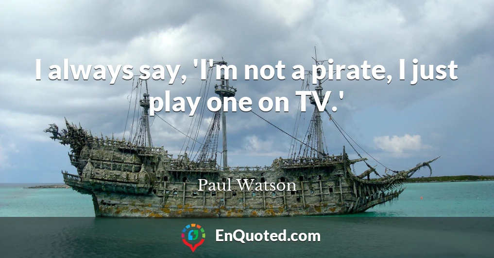 I always say, 'I'm not a pirate, I just play one on TV.'