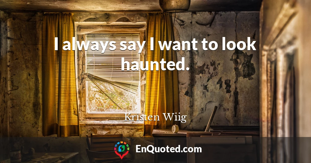I always say I want to look haunted.