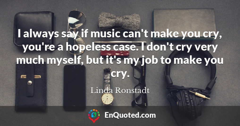 I always say if music can't make you cry, you're a hopeless case. I don't cry very much myself, but it's my job to make you cry.