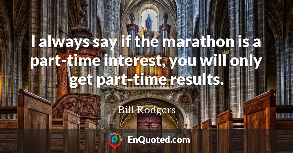 I always say if the marathon is a part-time interest, you will only get part-time results.
