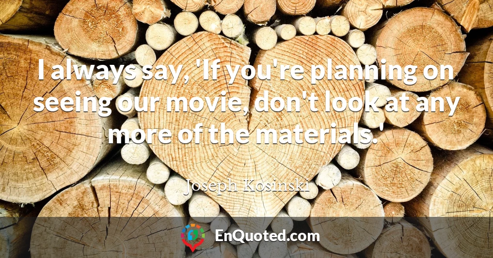 I always say, 'If you're planning on seeing our movie, don't look at any more of the materials.'