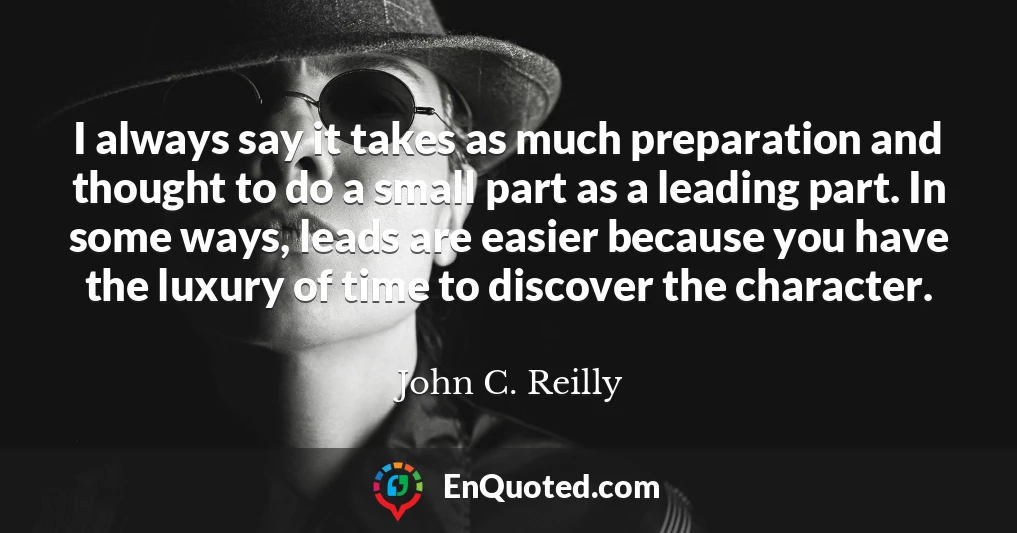 I always say it takes as much preparation and thought to do a small part as a leading part. In some ways, leads are easier because you have the luxury of time to discover the character.