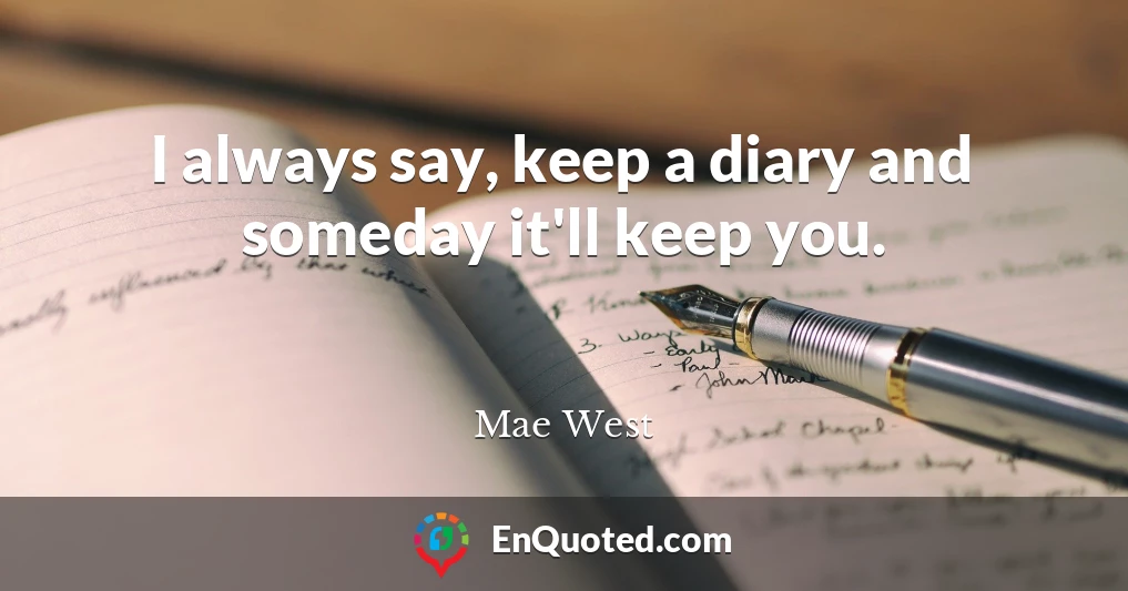 I always say, keep a diary and someday it'll keep you.