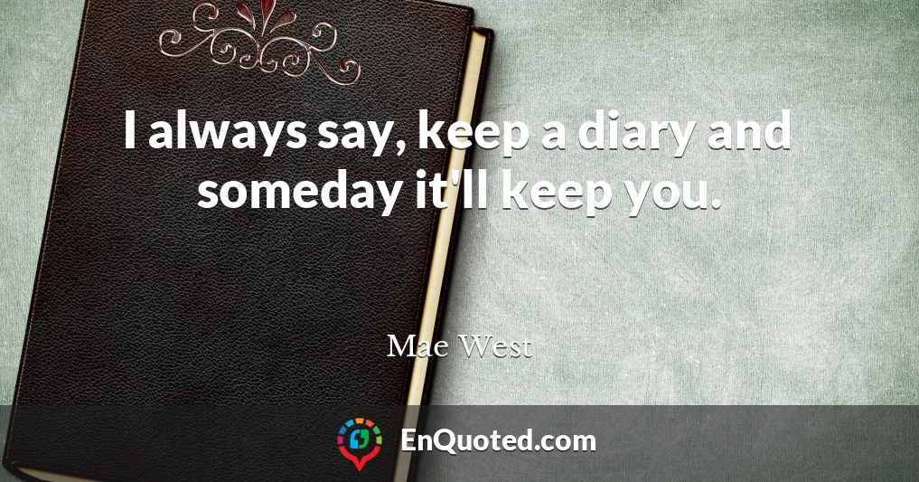 I always say, keep a diary and someday it'll keep you.