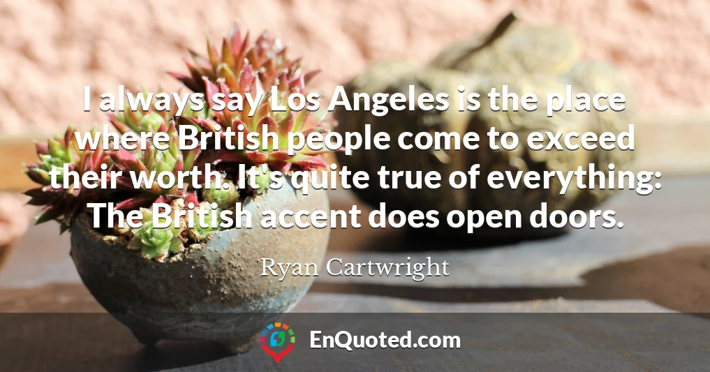 I always say Los Angeles is the place where British people come to exceed their worth. It's quite true of everything: The British accent does open doors.