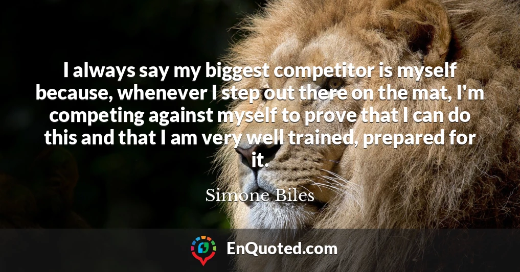 I always say my biggest competitor is myself because, whenever I step out there on the mat, I'm competing against myself to prove that I can do this and that I am very well trained, prepared for it.