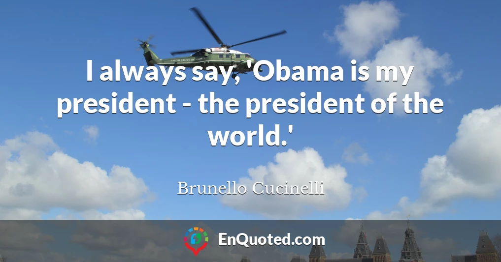 I always say, 'Obama is my president - the president of the world.'