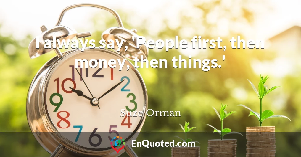 I always say, 'People first, then money, then things.'