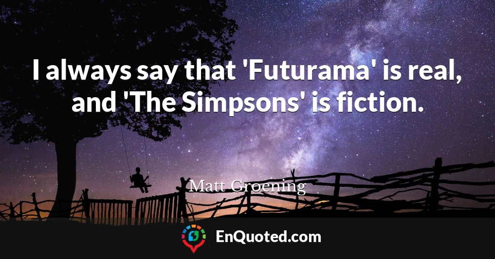 I always say that 'Futurama' is real, and 'The Simpsons' is fiction.