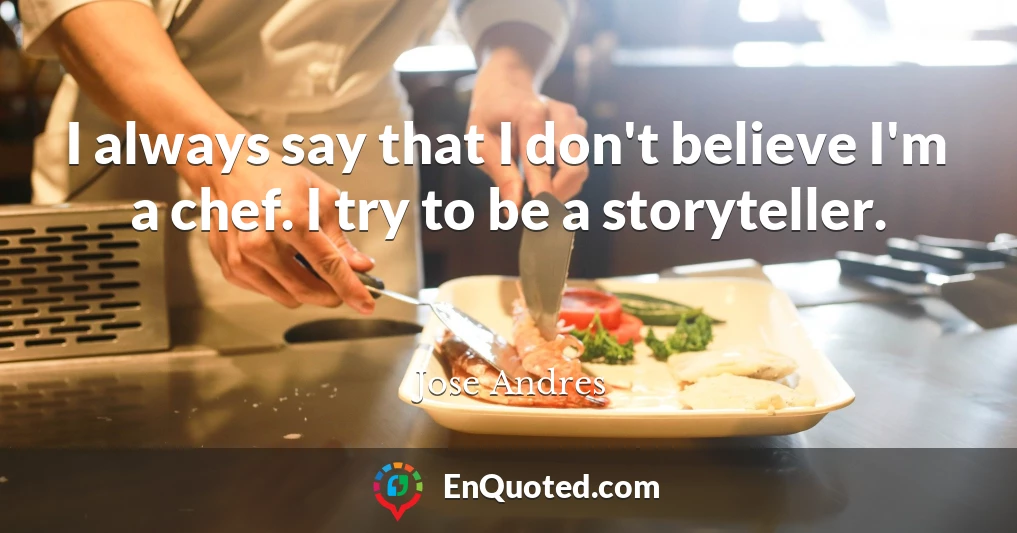 I always say that I don't believe I'm a chef. I try to be a storyteller.