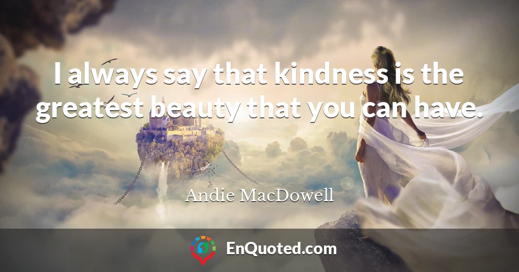 I always say that kindness is the greatest beauty that you can have.