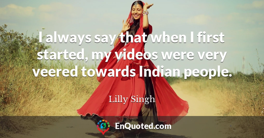 I always say that when I first started, my videos were very veered towards Indian people.
