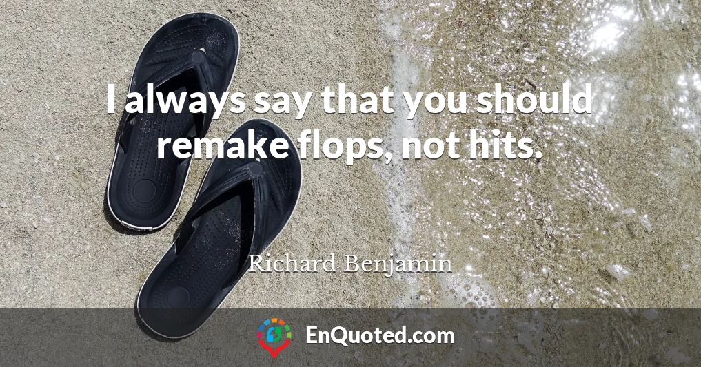 I always say that you should remake flops, not hits.