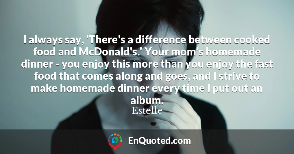 I always say, 'There's a difference between cooked food and McDonald's.' Your mom's homemade dinner - you enjoy this more than you enjoy the fast food that comes along and goes, and I strive to make homemade dinner every time I put out an album.