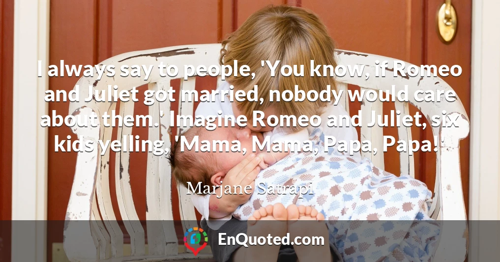 I always say to people, 'You know, if Romeo and Juliet got married, nobody would care about them.' Imagine Romeo and Juliet, six kids yelling, 'Mama, Mama, Papa, Papa!'