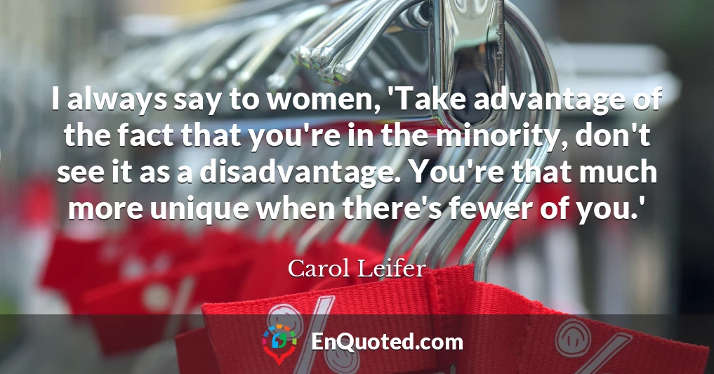 I always say to women, 'Take advantage of the fact that you're in the minority, don't see it as a disadvantage. You're that much more unique when there's fewer of you.'