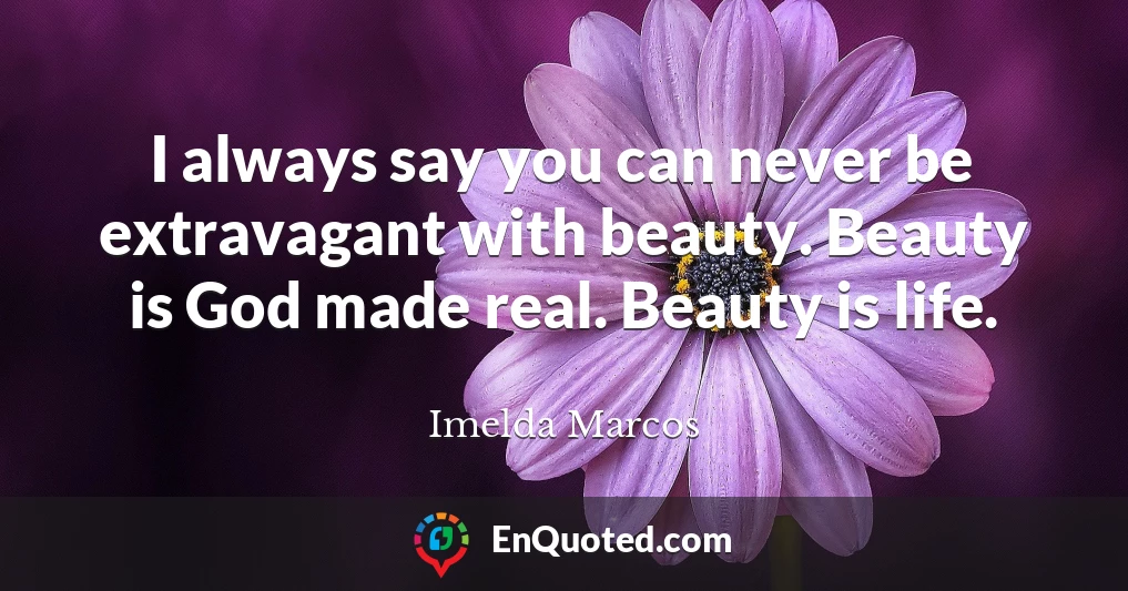 I always say you can never be extravagant with beauty. Beauty is God made real. Beauty is life.