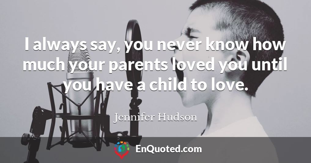 I always say, you never know how much your parents loved you until you have a child to love.