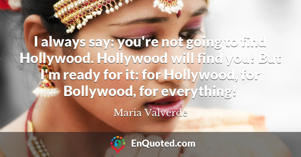 I always say: you're not going to find Hollywood. Hollywood will find you! But I'm ready for it: for Hollywood, for Bollywood, for everything!