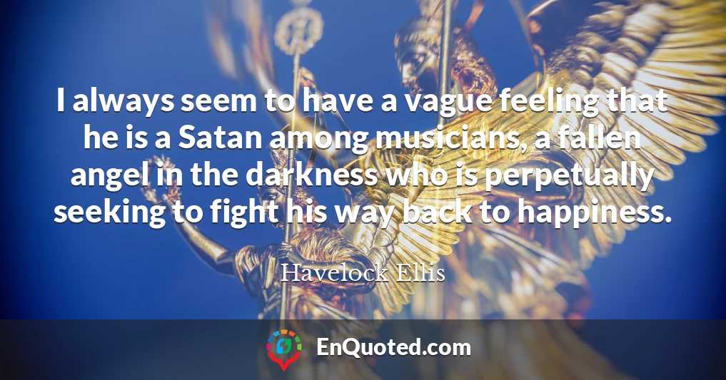 I always seem to have a vague feeling that he is a Satan among musicians, a fallen angel in the darkness who is perpetually seeking to fight his way back to happiness.