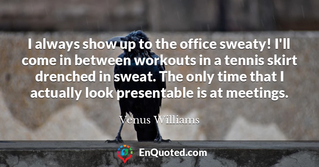 I always show up to the office sweaty! I'll come in between workouts in a tennis skirt drenched in sweat. The only time that I actually look presentable is at meetings.