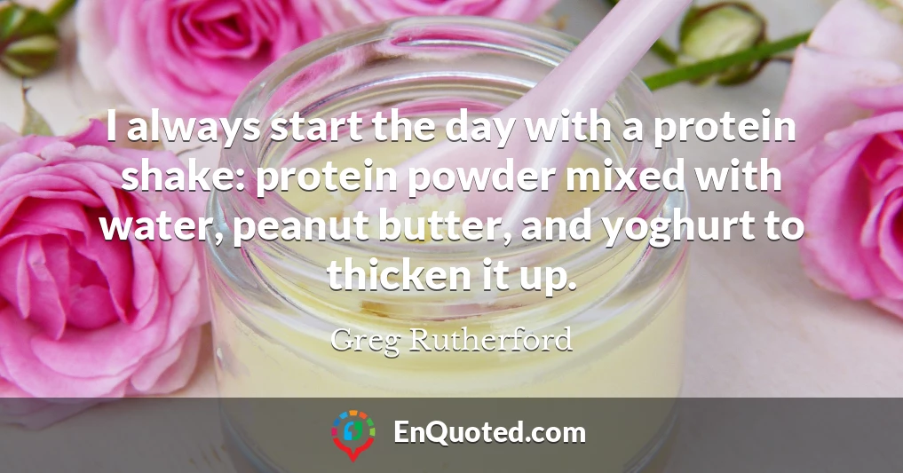 I always start the day with a protein shake: protein powder mixed with water, peanut butter, and yoghurt to thicken it up.
