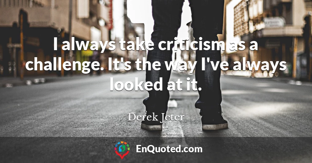 I always take criticism as a challenge. It's the way I've always looked at it.