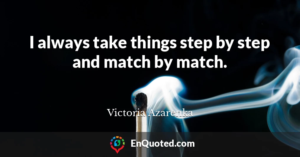 I always take things step by step and match by match.