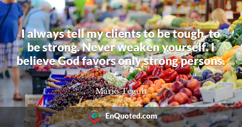 I always tell my clients to be tough, to be strong. Never weaken yourself. I believe God favors only strong persons.