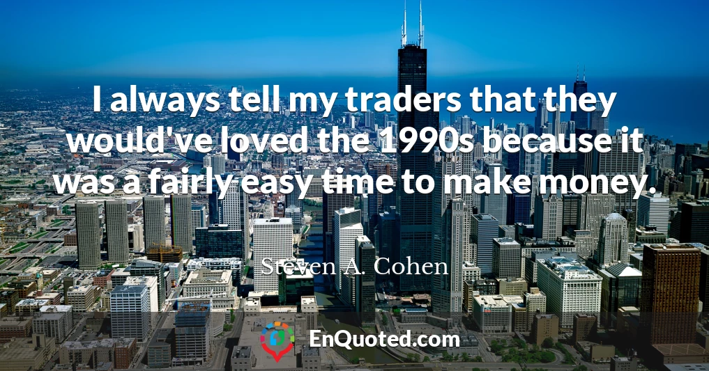 I always tell my traders that they would've loved the 1990s because it was a fairly easy time to make money.