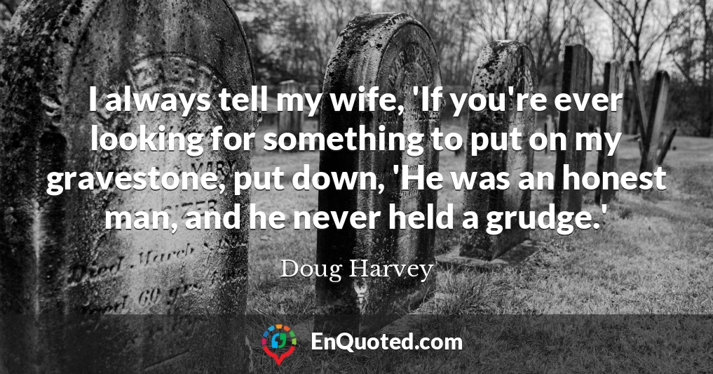 I always tell my wife, 'If you're ever looking for something to put on my gravestone, put down, 'He was an honest man, and he never held a grudge.'